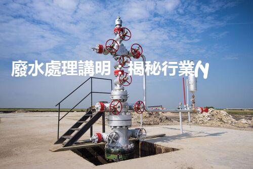 廢水處理講明：揭秘行業(yè)內(nèi)幕，成就綠色以后？